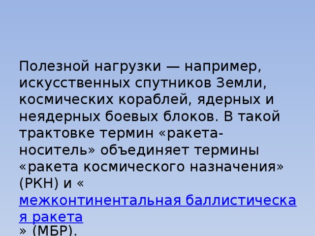 Полезной нагрузки — например, искусственных спутников Земли, космических кораблей, ядерных и неядерных боевых блоков. В такой трактовке термин «ракета-носитель» объединяет термины «ракета космического назначения» (РКН) и « межконтинентальная баллистическая ракета » (МБР). 