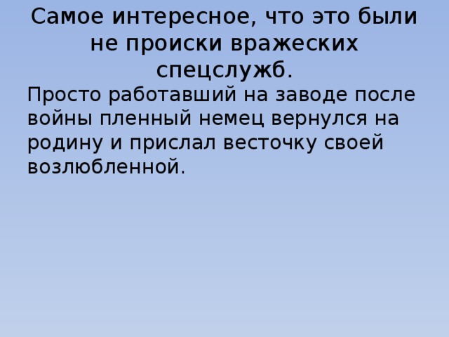 Самое интересное, что это были не происки вражеских спецслужб. Просто работавший на заводе после войны пленный немец вернулся на родину и прислал весточку своей возлюбленной. 
