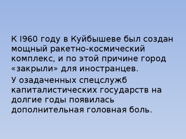 К I960 году в Куйбышеве был создан мощный ракетно-космический комплекс, и по этой причине город «закрыли» для иностранцев. У озадаченных спецслужб капиталистических государств на долгие годы появилась дополнительная головная боль.   