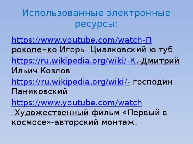 Использованные электронные ресурсы: https:// www.youtube.com/watch - П рокопенко Игорь- Циалковский ю туб https://ru.wikipedia.org/wiki/ -К .-Дмитрий Ильич Козлов https ://ru.wikipedia.org/wiki / - господин Паниковский https:// www.youtube.com/watch -Художественный фильм «Первый в космосе»-авторский монтаж. 