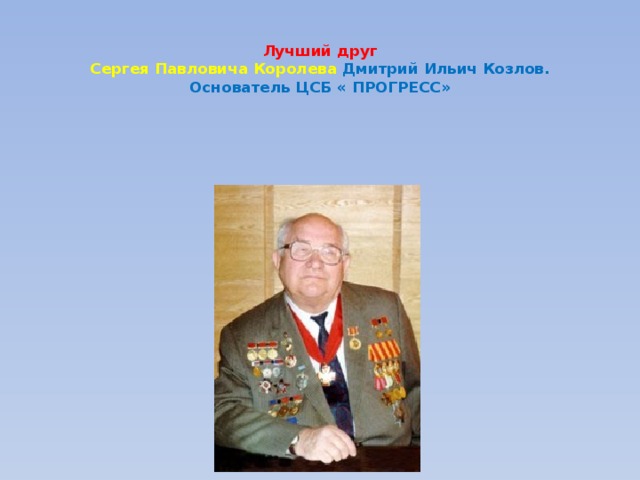  Лучший друг  Сергея Павловича Королева Дмитрий Ильич Козлов.  Основатель ЦСБ « ПРОГРЕСС» 