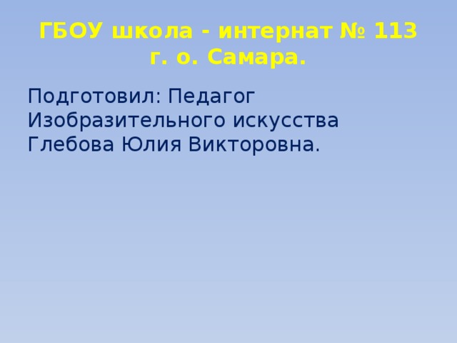 ГБОУ школа - интернат № 113  г. о. Самара. Подготовил: Педагог Изобразительного искусства Глебова Юлия Викторовна. 