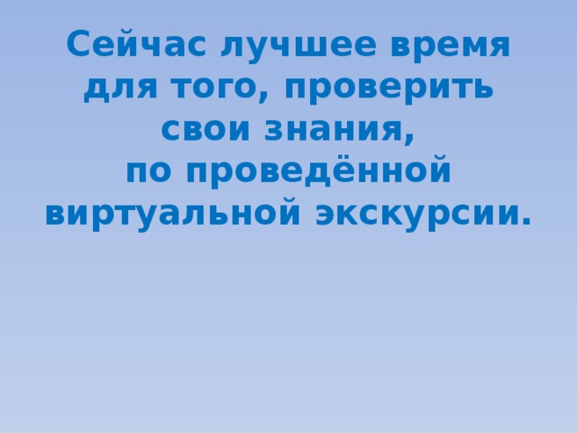 Сейчас лучшее время для того, проверить свои знания,  по проведённой виртуальной экскурсии. 