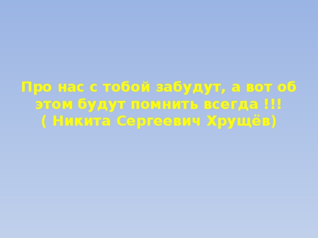 Про нас с тобой забудут, а вот об этом будут помнить всегда !!! ( Никита Сергеевич Хрущёв) 