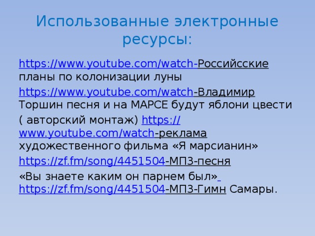 Использованные электронные ресурсы: https:// www.youtube.com/watch - Российсские  планы по колонизации луны https:// www.youtube.com/watch -Владимир  Торшин песня и на МАРСЕ будут яблони цвести ( авторский монтаж) https:// www.youtube.com/watch -реклама художественного фильма «Я марсианин» https:// zf.fm/song/4451504 -МП3-песня  «Вы знаете каким он парнем был»  https://zf.fm/song/4451504 -МП3-Гимн Самары. 