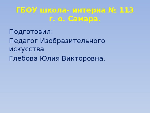 ГБОУ школа- интерна № 113  г. о. Самара. Подготовил: Педагог Изобразительного искусства Глебова Юлия Викторовна. 