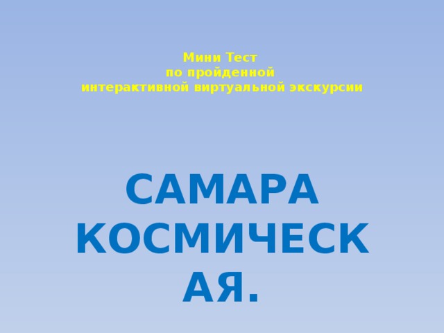   Мини Тест  по пройденной  интерактивной виртуальной экскурсии  САМАРА КОСМИЧЕСКАЯ. 