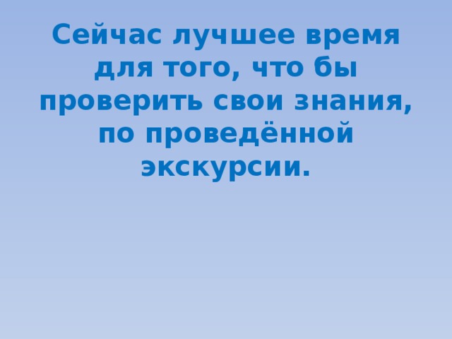 Сейчас лучшее время для того, что бы проверить свои знания,  по проведённой экскурсии. 