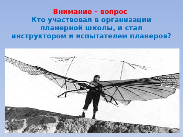 Внимание – вопрос  Кто участвовал в организации планерной школы, и стал  инструктором и испытателем планеров? 