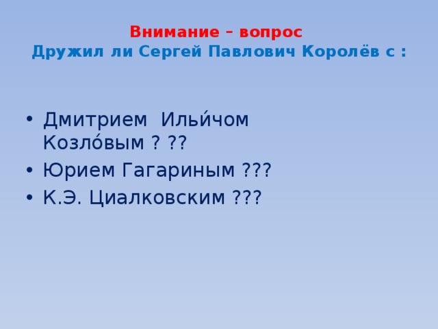 Внимание – вопрос  Дружил ли Сергей Павлович Королёв с : Дмитрием Ильи́чом Козло́вым ? ??  Юрием Гагариным ??? К.Э. Циалковским ??? 