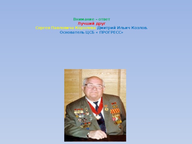    Внимание – ответ  Лучший друг  Сергея Павловича Королева Дмитрий Ильич Козлов.  Основатель ЦСБ « ПРОГРЕСС» 