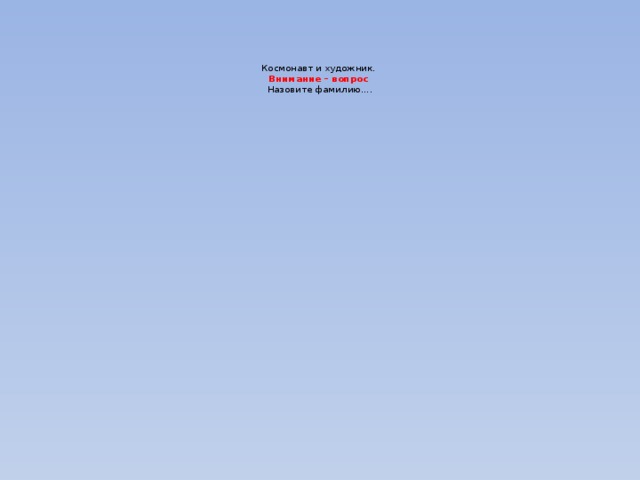      Космонавт и художник.  Внимание – вопрос  Назовите фамилию…. 