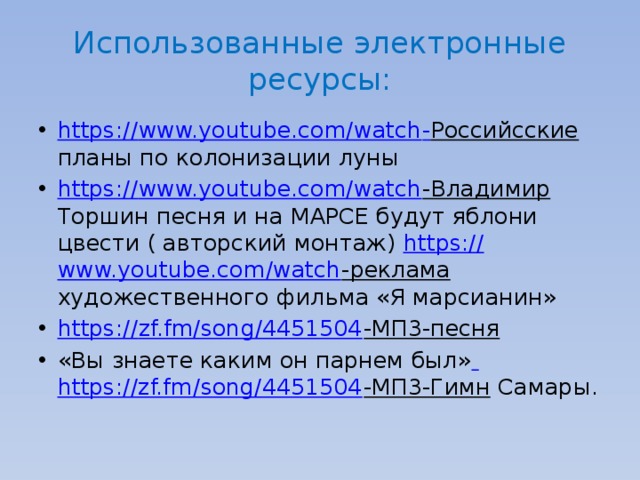 Использованные электронные ресурсы: https:// www.youtube.com/watch - Российсские планы по колонизации луны https:// www.youtube.com/watch -Владимир Торшин песня и на МАРСЕ будут яблони цвести ( авторский монтаж) https:// www.youtube.com/watch -реклама художественного фильма «Я марсианин» https:// zf.fm/song/4451504 -МП3-песня  «Вы знаете каким он парнем был»  https://zf.fm/song/4451504 -МП3-Гимн Самары. 