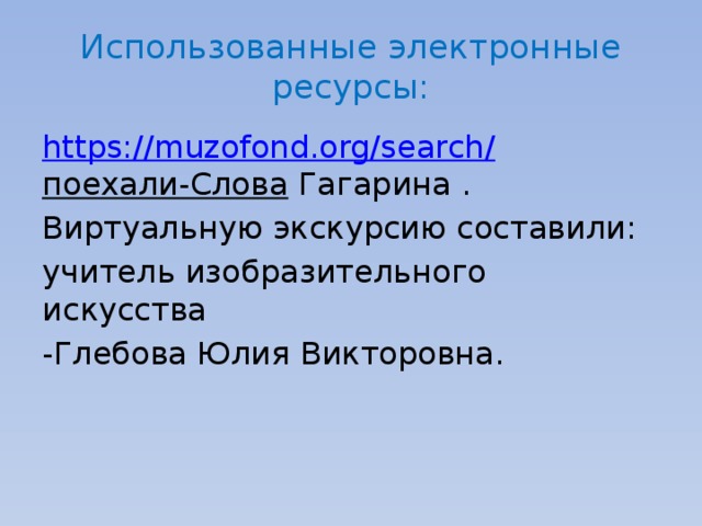 Использованные электронные ресурсы: https://muzofond.org/search/ поехали-Слова Гагарина . Виртуальную экскурсию составили: учитель изобразительного искусства -Глебова Юлия Викторовна. 