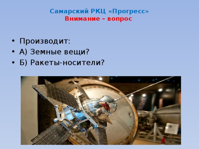 Самарский РКЦ «Прогресс»  Внимание – вопрос Производит: А) Земные вещи? Б) Ракеты-носители? 