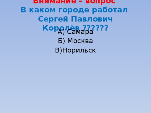 Внимание – вопрос  В каком городе работал  Сергей Павлович Королёв ?????? А) Самара Б) Москва В)Норильск 