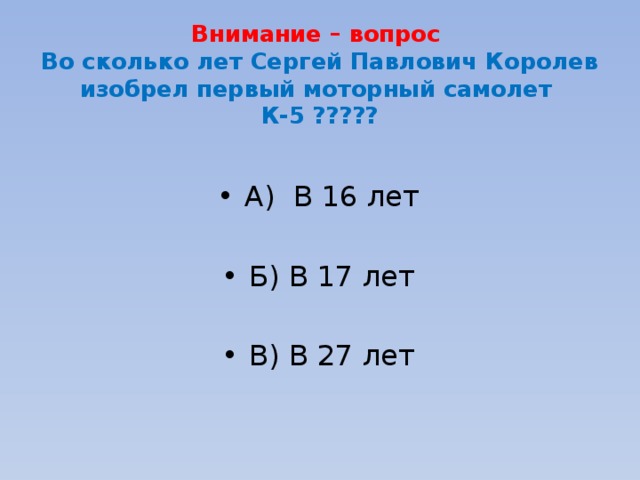Внимание – вопрос  Во сколько лет Сергей Павлович Королев изобрел первый моторный самолет  К-5 ????? А) В 16 лет Б) В 17 лет В) В 27 лет 