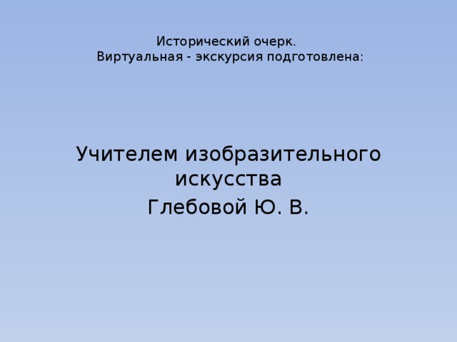   Исторический очерк.  Виртуальная - экскурсия подготовлена:   Учителем изобразительного искусства Глебовой Ю. В. 