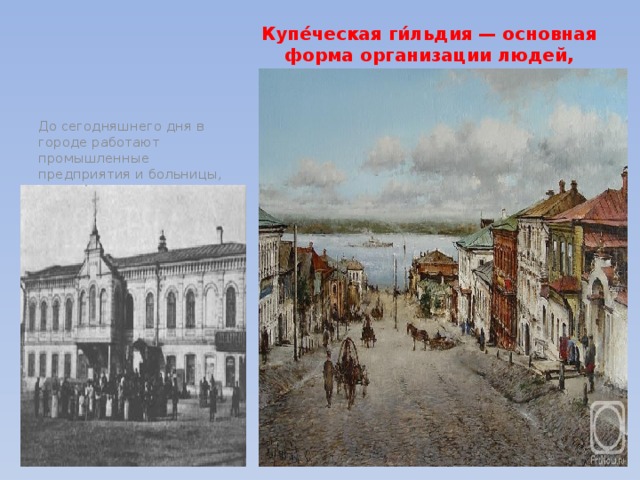 До сегодняшнего дня в городе работают промышленные предприятия и больницы, построенные на деньги таких самарских купцов, как:  Субботина, Зворыкина,  Кеницера, Плешанова, Шихобалова, Аржанова, Константинова, Соколова. Купе́ческая ги́льдия — основная форма организации людей, занятых торговлей 