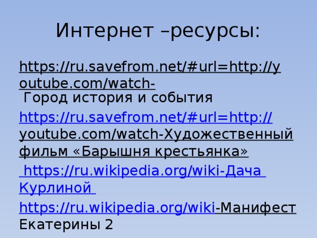 Интернет –ресурсы: https://ru.savefrom.net/#url=http://youtube.com/watch- Город история и события https://ru.savefrom.net/#url=http:// youtube.com/watch-Художественный фильм «Барышня крестьянка»  https:// ru.wikipedia.org/wiki -Дача Курлиной  https:// ru.wikipedia.org/wiki -Манифест Екатерины 2 