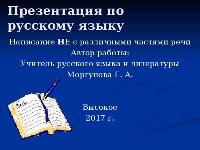 Презентация по русскому языку Написание НЕ с различными частями речи Автор работы: Учитель русского языка и литературы Моргунова Г. А. Высокое 2017 г. 