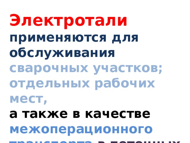 Электротали  применяются для обслуживания  сварочных участков; отдельных рабочих мест, а также в качестве межоперационного транспорта в поточных линиях. 