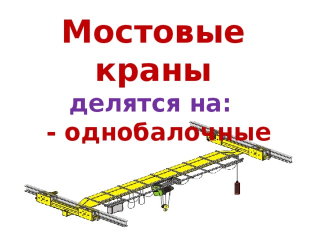 Мостовые краны делятся на: - однобалочные 
