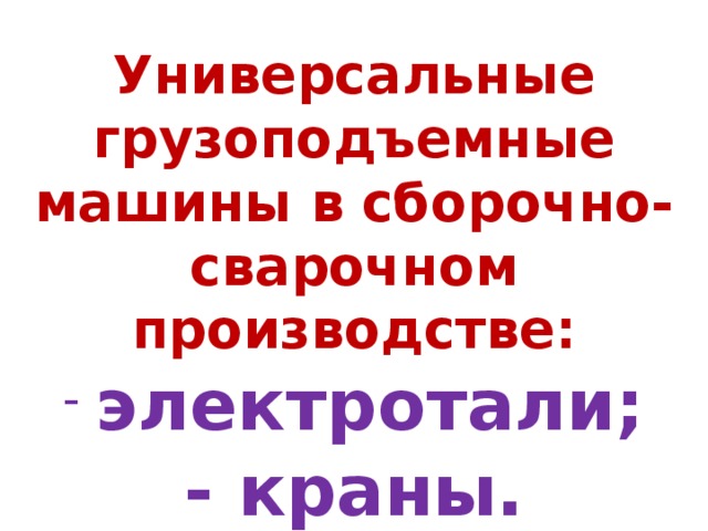 Универсальные грузоподъемные машины в сборочно- сварочном производстве:  электротали; - краны. 