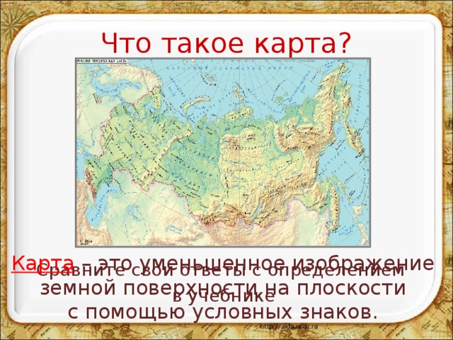 Что такое карта? Карта – это уменьшенное изображение земной поверхности на плоскости с помощью условных знаков. Сравните свои ответы с определением в учебнике 