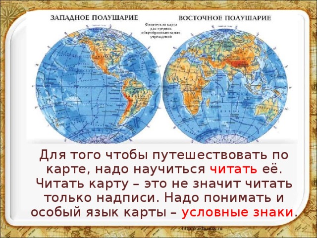  Для того чтобы путешествовать по карте, надо научиться читать её. Читать карту – это не значит читать только надписи. Надо понимать и особый язык карты – условные знаки . 
