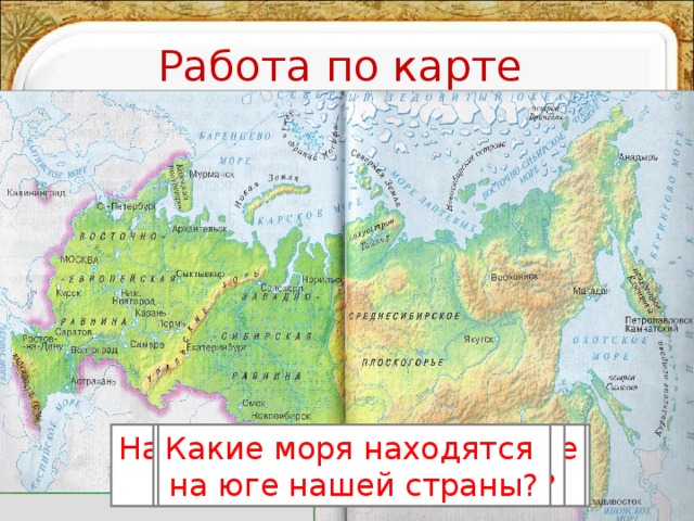 Работа по карте Назовите моря, омывающие  нашу страну с севера. Назовите моря, омывающие  нашу страну с востока. Какое море омывает нашу страну на западе? Какие моря находятся на юге нашей страны? 