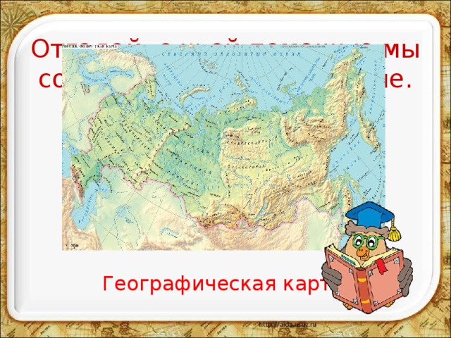 Отгадай, с чьей помощью мы совершим это путешествие. Моря есть - плавать нельзя, Дороги есть - ехать нельзя, Земля есть - пахать нельзя. Что это? Географическая карта 