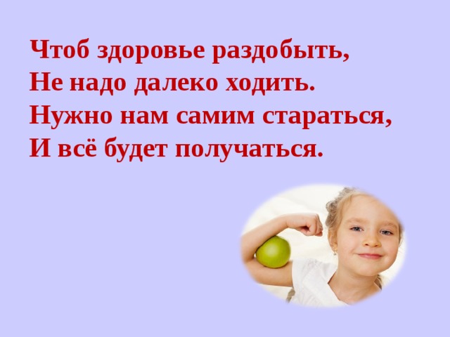 Чтоб здоровье раздобыть, Не надо далеко ходить.  Нужно нам самим стараться,  И всё будет получаться. 