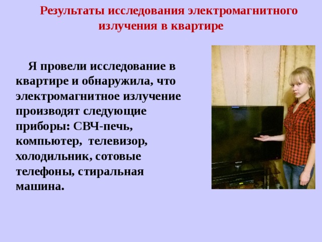 Результаты исследования электромагнитного излучения в квартире   Я провели исследование в квартире и обнаружила, что электромагнитное излучение производят следующие приборы: СВЧ-печь, компьютер, телевизор, холодильник, сотовые телефоны, стиральная машина. 