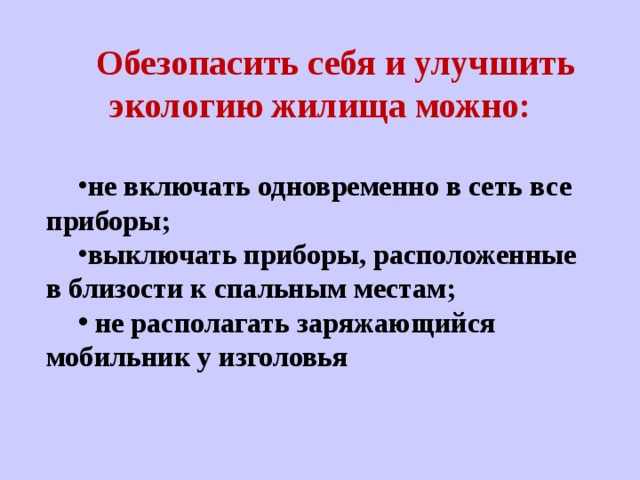  Обезопасить себя и улучшить экологию жилища можно:  не включать одновременно в сеть все приборы; выключать приборы, расположенные в близости к спальным местам;  не располагать заряжающийся мобильник у изголовья 