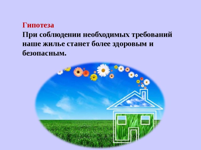 Гипотеза При соблюдении необходимых требований наше жилье станет более здоровым и безопасным. 