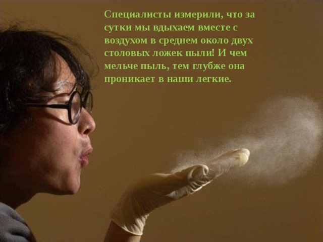 Специалисты измерили, что за сутки мы вдыхаем вместе с воздухом в среднем около двух столовых ложек пыли! И чем мельче пыль, тем глубже она проникает в наши легкие. 