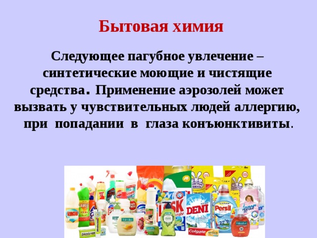 Бытовая химия Следующее пагубное увлечение – синтетические моющие и чистящие средства . Применение аэрозолей может вызвать у чувствительных людей аллергию,  при  попадании  в  глаза конъюнктивиты . 