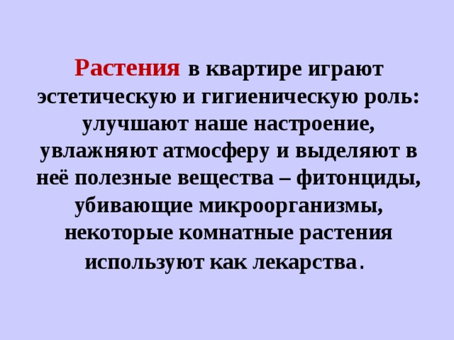  Растения  в квартире играют эстетическую и гигиеническую роль: улучшают наше настроение, увлажняют атмосферу и выделяют в неё полезные вещества – фитонциды, убивающие микроорганизмы, некоторые комнатные растения используют как лекарства . 
