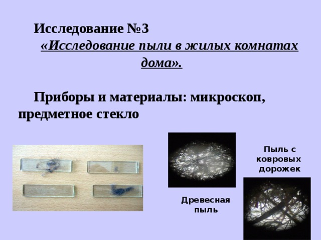                 Исследование №3 «Исследование пыли в жилых комнатах дома».  Приборы и материалы: микроскоп, предметное стекло Пыль с ковровых дорожек Древесная пыль 
