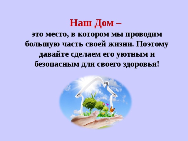 Наш Дом – это место, в котором мы проводим большую часть своей жизни. Поэтому давайте сделаем его уютным и безопасным для своего здоровья!  