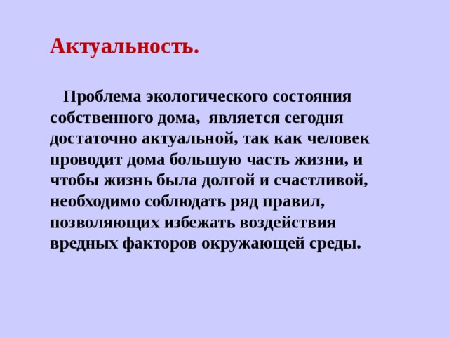   Актуальность.     Проблема экологического состояния собственного дома, является сегодня достаточно актуальной, так как человек проводит дома большую часть жизни, и чтобы жизнь была долгой и счастливой, необходимо соблюдать ряд правил, позволяющих избежать воздействия вредных факторов окружающей среды. 