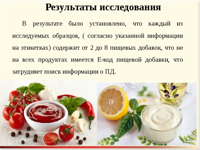  Результаты исследования В результате было установлено, что каждый из исследуемых образцов, ( согласно указанной информации на этикетках) содержит от 2 до 8 пищевых добавок, что не на всех продуктах имеется Е-код пищевой добавки, что затрудняет поиск информации о ПД. 