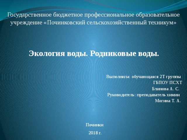 Государственное бюджетное профессиональное образовательное учреждение «Починковский сельскохозяйственный техникум» Экология воды. Родниковые воды. Выполнила: обучающаяся 2Т группы  ГБПОУ ПСХТ Блинова А. С. Руководитель: преподаватель химии Могина Т. А.    Починки 2018 г.   