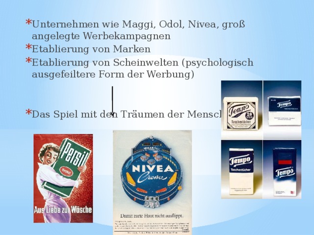 Unternehmen wie Maggi, Odol, Nivea, groß angelegte Werbekampagnen Etablierung von Marken Etablierung von Scheinwelten (psychologisch ausgefeiltere Form der Werbung) Das Spiel mit den Träumen der Menschen 