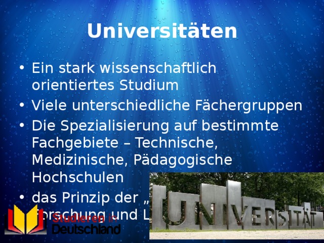 Universitäten Ein stark wissenschaftlich orientiertes Studium Viele unterschiedliche Fächergruppen Die Spezialisierung auf bestimmte Fachgebiete – Technische, Medizinische, Pädagogische Hochschulen das Prinzip der „Einheit von Forschung und Lehre“ 
