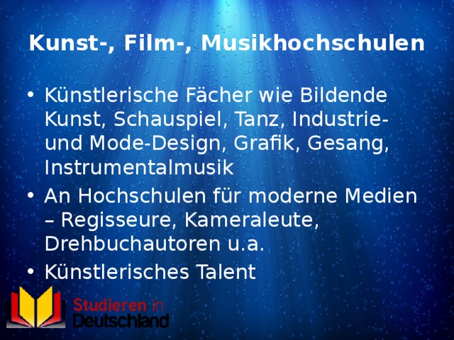 Kunst-, Film-, Musikhochschulen Künstlerische Fächer wie Bildende Kunst, Schauspiel, Tanz, Industrie- und Mode-Design, Grafik, Gesang, Instrumentalmusik An Hochschulen für moderne Medien – Regisseure, Kameraleute, Drehbuchautoren u.a. Künstlerisches Talent 