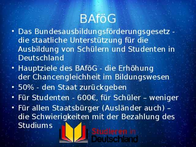 BAföG Das Bundesausbildungsförderungsgesetz - die staatliche Unterstützung für die Ausbildung von Schülern und Studenten in Deutschland Hauptziele des BAföG - die Erhöhung der Chancengleichheit im Bildungswesen 50% - den Staat zurückgeben Für Studenten - 600€, für Schüler – weniger Für allen Staatsbürger (Ausländer auch) – die Schwierigkeiten mit der Bezahlung des Studiums 
