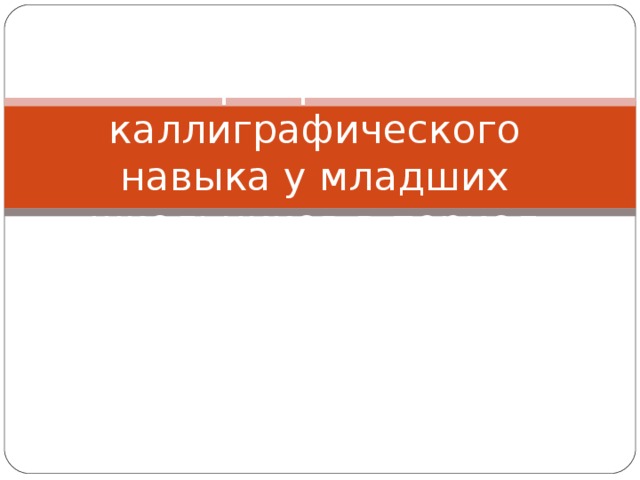 Формирование каллиграфического навыка у младших школьников в период обучения грамоте   