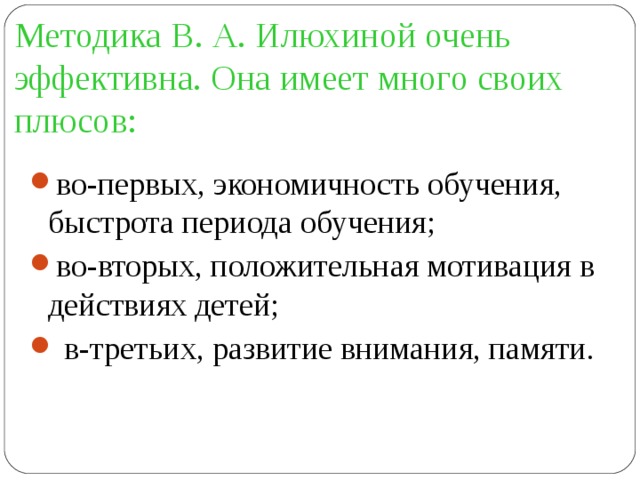 Методика В. А. Илюхиной очень эффективна. Она имеет много своих плюсов: во-первых, экономичность обучения, быстрота периода обучения; во-вторых, положительная мотивация в действиях детей;  в-третьих, развитие внимания, памяти. 